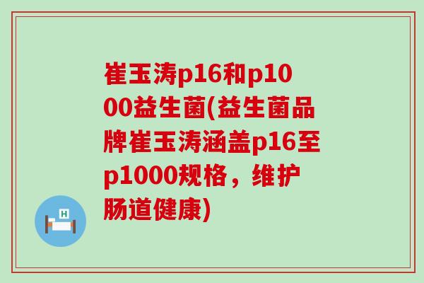 崔玉涛p16和p1000益生菌(益生菌品牌崔玉涛涵盖p16至p1000规格，维护肠道健康)