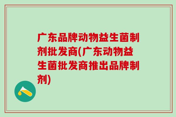 广东品牌动物益生菌制剂批发商(广东动物益生菌批发商推出品牌制剂)