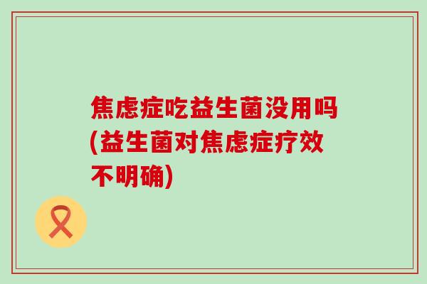 焦虑症吃益生菌没用吗(益生菌对焦虑症疗效不明确)