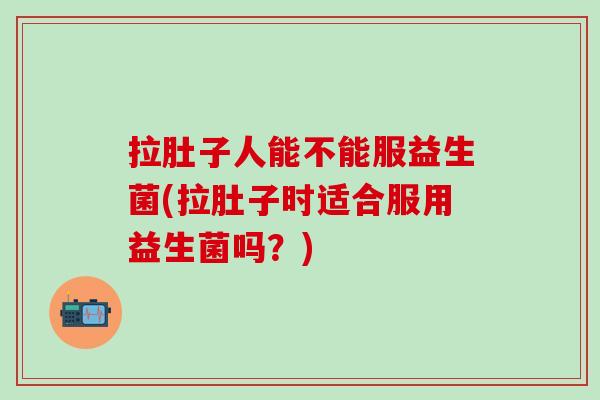 拉肚子人能不能服益生菌(拉肚子时适合服用益生菌吗？)