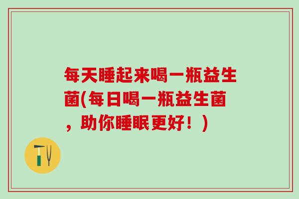 每天睡起来喝一瓶益生菌(每日喝一瓶益生菌，助你睡眠更好！)