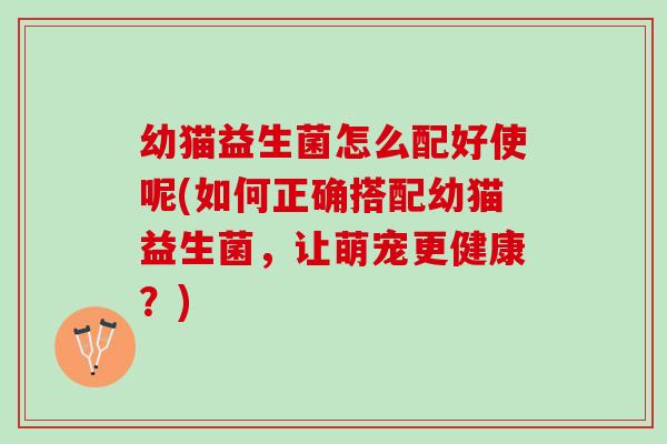 幼猫益生菌怎么配好使呢(如何正确搭配幼猫益生菌，让萌宠更健康？)