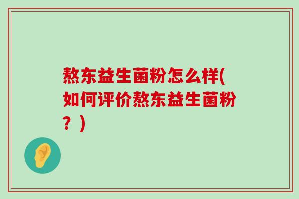 熬东益生菌粉怎么样(如何评价熬东益生菌粉？)