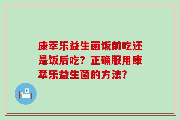 康萃乐益生菌饭前吃还是饭后吃？正确服用康萃乐益生菌的方法？