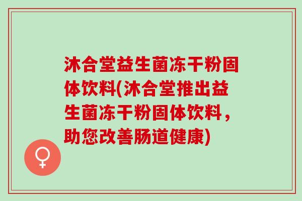 沐合堂益生菌冻干粉固体饮料(沐合堂推出益生菌冻干粉固体饮料，助您改善肠道健康)