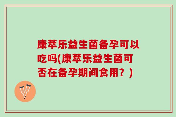 康萃乐益生菌备孕可以吃吗(康萃乐益生菌可否在备孕期间食用?) 康萃乐益生菌备孕可以吃吗(康萃乐益生菌可否在备孕期间食用?)