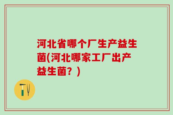 河北省哪个厂生产益生菌(河北哪家工厂出产益生菌？)