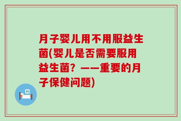 月子婴儿用不用服益生菌(婴儿是否需要服用益生菌？——重要的月子保健问题)