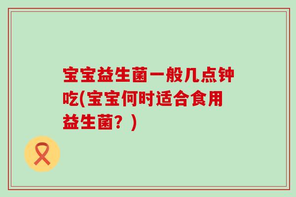 宝宝益生菌一般几点钟吃(宝宝何时适合食用益生菌？)