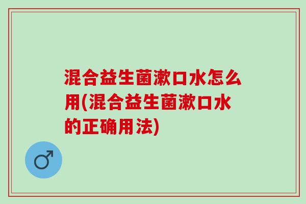 混合益生菌漱口水怎么用(混合益生菌漱口水的正确用法)