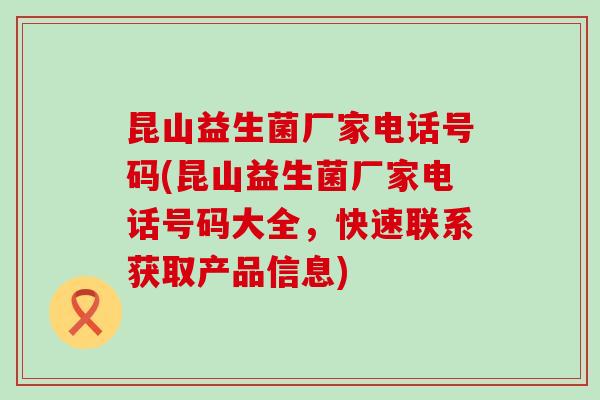 昆山益生菌厂家电话号码(昆山益生菌厂家电话号码大全，快速联系获取产品信息)