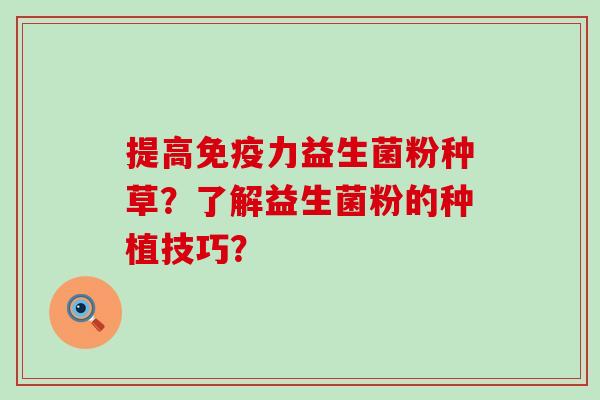 提高免疫力益生菌粉种草？了解益生菌粉的种植技巧？