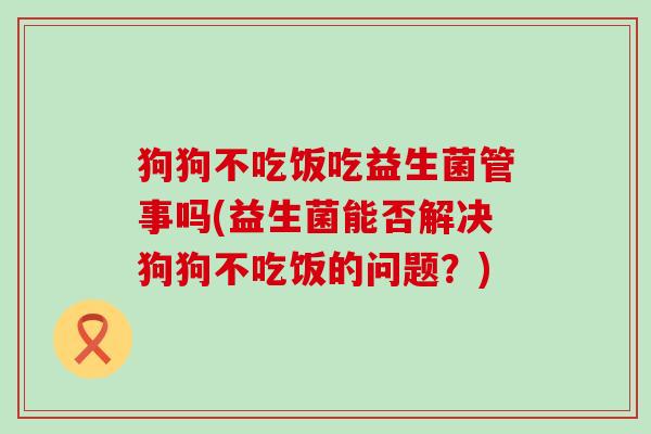 狗狗不吃饭吃益生菌管事吗(益生菌能否解决狗狗不吃饭的问题?) 狗狗不吃饭吃益生菌管事吗(益生菌能否解决狗狗不吃饭的问题?)