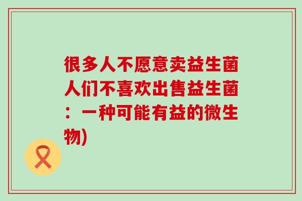 很多人不愿意卖益生菌人们不喜欢出售益生菌：一种可能有益的微生物)