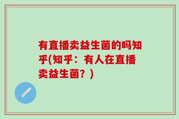 有直播卖益生菌的吗知乎(知乎：有人在直播卖益生菌？)