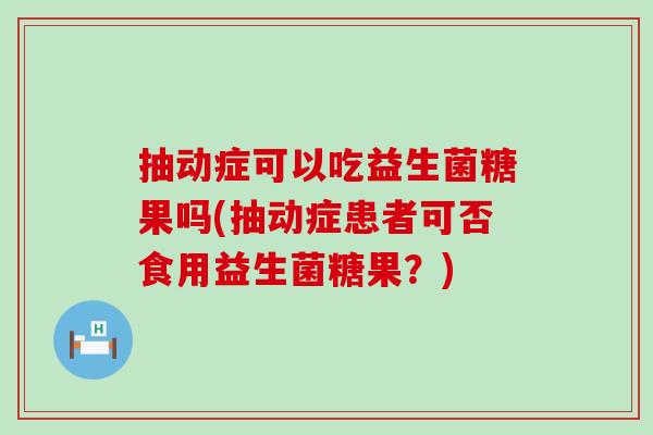 抽动症可以吃益生菌糖果吗(抽动症患者可否食用益生菌糖果？)