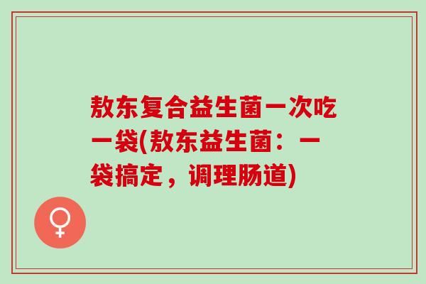 敖东复合益生菌一次吃一袋(敖东益生菌:一袋搞定,调理肠道) 敖东复合益生菌一次吃一袋(敖东益生菌:一袋搞定,调理肠道)