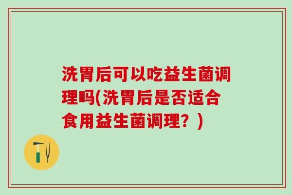 洗胃后可以吃益生菌调理吗(洗胃后是否适合食用益生菌调理？)