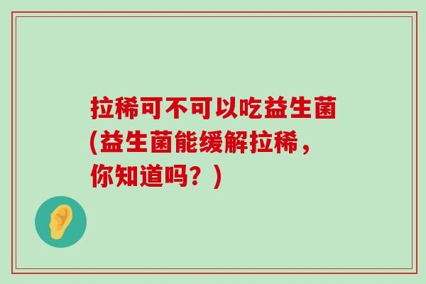 拉稀可不可以吃益生菌(益生菌能缓解拉稀，你知道吗？)