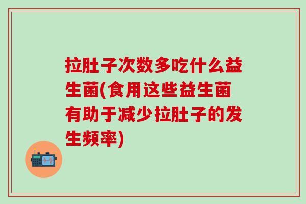 拉肚子次数多吃什么益生菌(食用这些益生菌有助于减少拉肚子的发生频率)