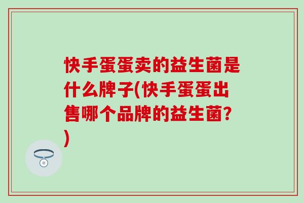 快手蛋蛋卖的益生菌是什么牌子(快手蛋蛋出售哪个品牌的益生菌？)