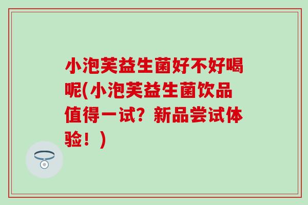 小泡芙益生菌好不好喝呢(小泡芙益生菌饮品值得一试？新品尝试体验！)