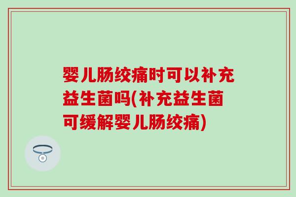 婴儿肠绞痛时可以补充益生菌吗(补充益生菌可缓解婴儿肠绞痛)