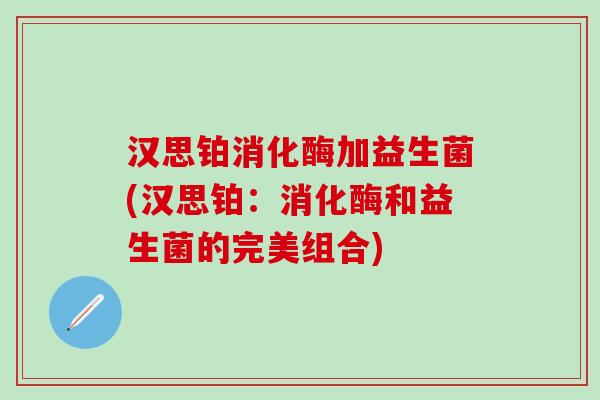 汉思铂消化酶加益生菌(汉思铂：消化酶和益生菌的完美组合)