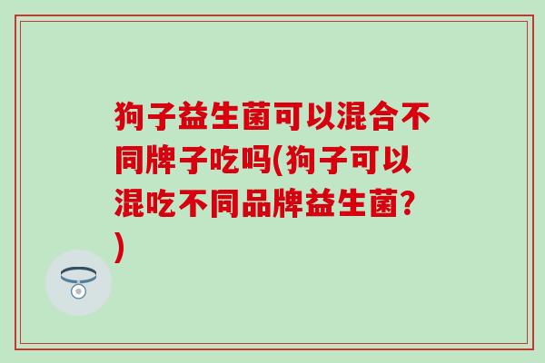 狗子益生菌可以混合不同牌子吃吗(狗子可以混吃不同品牌益生菌？)