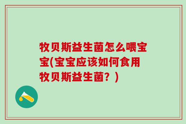 牧贝斯益生菌怎么喂宝宝(宝宝应该如何食用牧贝斯益生菌？)