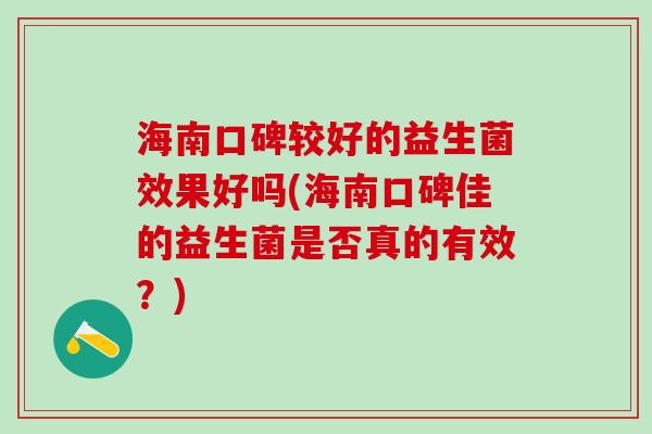 海南口碑较好的益生菌效果好吗(海南口碑佳的益生菌是否真的有效？)
