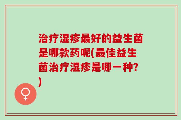 好的益生菌是哪款药呢(佳益生菌是哪一种？)