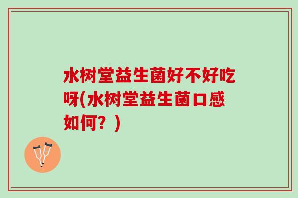 水树堂益生菌好不好吃呀(水树堂益生菌口感如何?) 水树堂益生菌好不好吃呀(水树堂益生菌口感如何?)