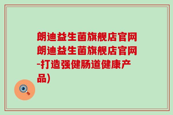 朗迪益生菌旗舰店官网朗迪益生菌旗舰店官网-打造强健肠道健康产品) 朗迪益生菌旗舰店官网朗迪益生菌旗舰店官网-打造强健肠道健康产品)