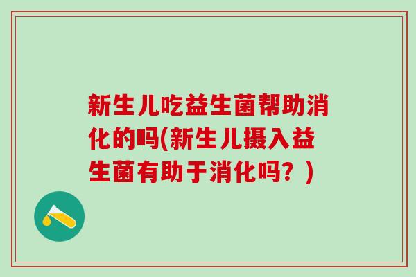 新生儿吃益生菌帮助消化的吗(新生儿摄入益生菌有助于消化吗？)
