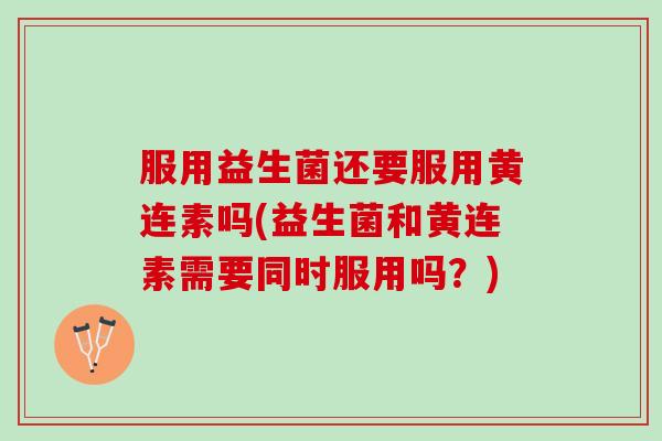 服用益生菌还要服用黄连素吗(益生菌和黄连素需要同时服用吗？)