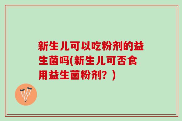 新生儿可以吃粉剂的益生菌吗(新生儿可否食用益生菌粉剂？)