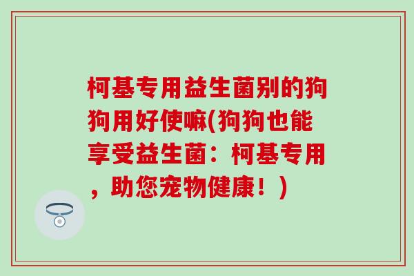 柯基专用益生菌别的狗狗用好使嘛(狗狗也能享受益生菌：柯基专用，助您宠物健康！)