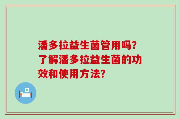 潘多拉益生菌管用吗？了解潘多拉益生菌的功效和使用方法？