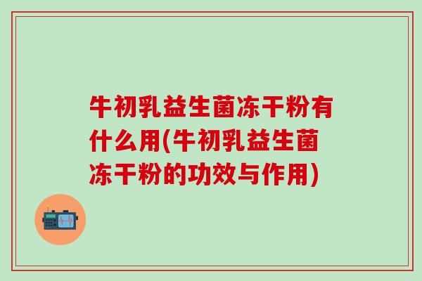 牛初乳益生菌冻干粉有什么用(牛初乳益生菌冻干粉的功效与作用)