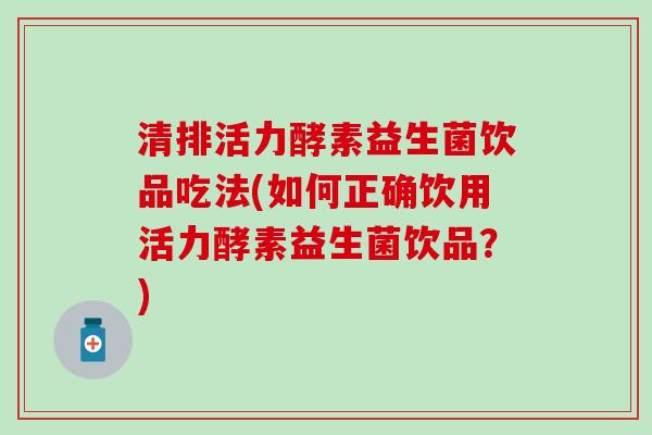 清排活力酵素益生菌饮品吃法(如何正确饮用活力酵素益生菌饮品？)