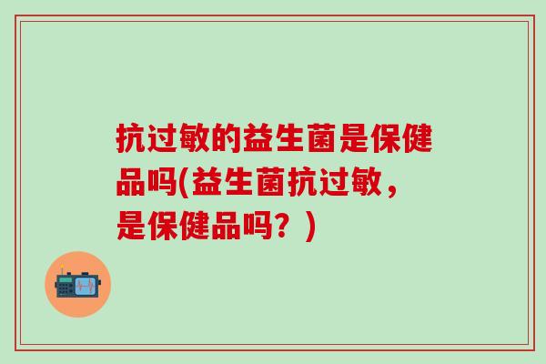 抗过敏的益生菌是保健品吗(益生菌抗过敏，是保健品吗？)