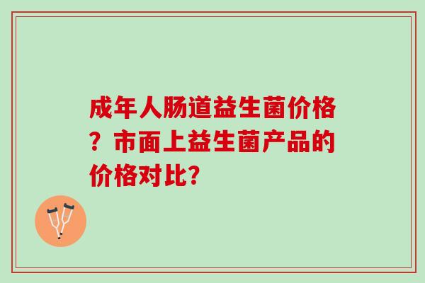 成年人肠道益生菌价格？市面上益生菌产品的价格对比？