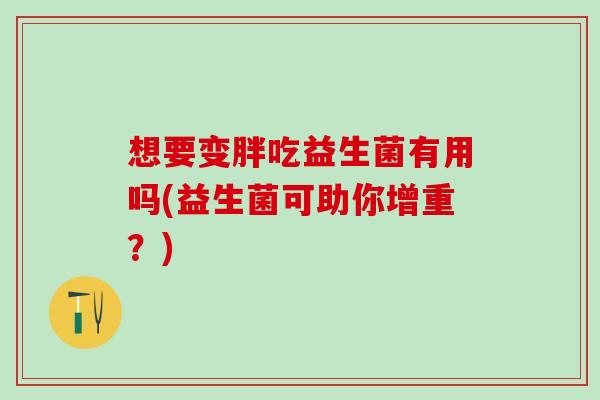 想要变胖吃益生菌有用吗(益生菌可助你增重？)