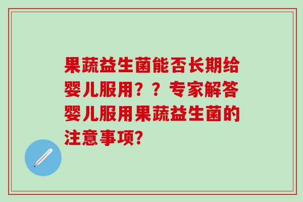 果蔬益生菌能否长期给婴儿服用？？专家解答婴儿服用果蔬益生菌的注意事项？