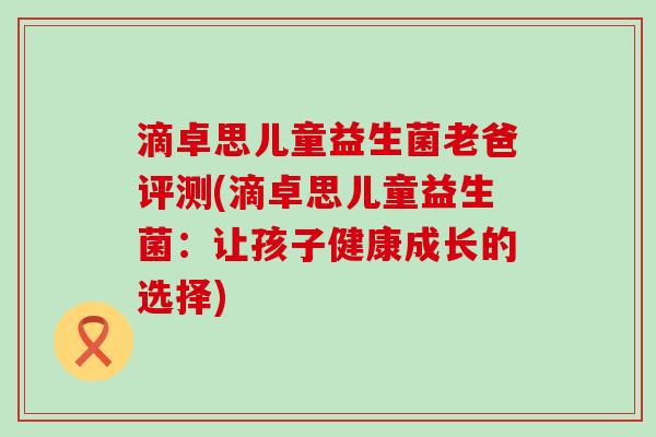 滴卓思儿童益生菌老爸评测(滴卓思儿童益生菌：让孩子健康成长的选择)