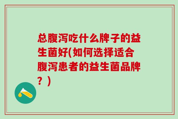 总腹泻吃什么牌子的益生菌好(如何选择适合腹泻患者的益生菌品牌？)