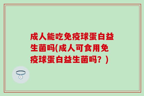 成人能吃球蛋白益生菌吗(成人可食用球蛋白益生菌吗?) 成人能吃球蛋白益生菌吗(成人可食用球蛋白益生菌吗?)