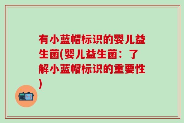 有小蓝帽标识的婴儿益生菌(婴儿益生菌：了解小蓝帽标识的重要性)