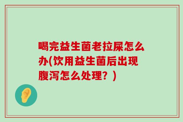 喝完益生菌老拉屎怎么办(饮用益生菌后出现腹泻怎么处理？)